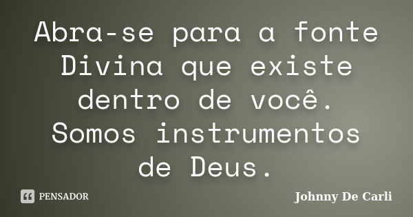 Abra-se para a fonte Divina que existe dentro de você. Somos instrumentos de Deus.... Frase de Johnny De' Carli.