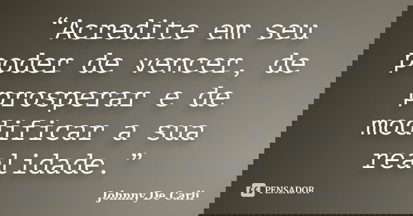 “Acredite em seu poder de vencer, de prosperar e de modificar a sua realidade.”... Frase de Johnny De' Carli.