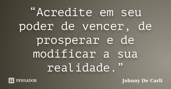 “Acredite em seu poder de vencer, de prosperar e de modificar a sua realidade.”... Frase de Johnny De' Carli.