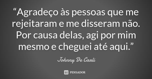 “Agradeço às pessoas que me rejeitaram e me disseram não. Por causa delas, agi por mim mesmo e cheguei até aqui.”... Frase de Johnny De Carli.