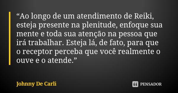 “Ao longo de um atendimento de Reiki, esteja presente na plenitude, enfoque sua mente e toda sua atenção na pessoa que irá trabalhar. Esteja lá, de fato, para q... Frase de Johnny De' Carli.