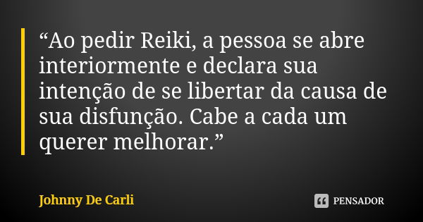 “Ao pedir Reiki, a pessoa se abre interiormente e declara sua intenção de se libertar da causa de sua disfunção. Cabe a cada um querer melhorar.”... Frase de Johnny De' Carli.