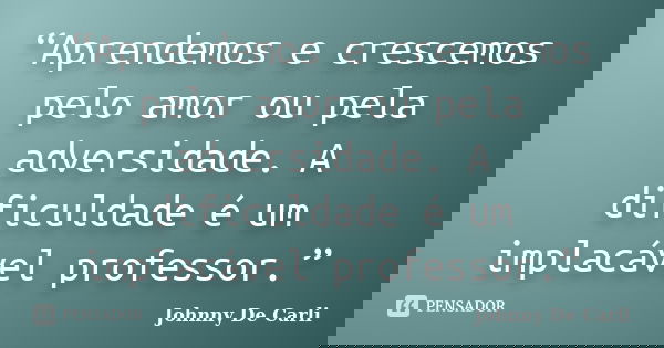 “Aprendemos e crescemos pelo amor ou pela adversidade. A dificuldade é um implacável professor.”... Frase de Johnny De' Carli.