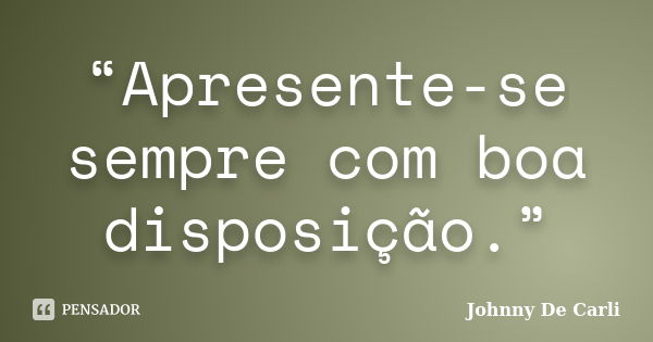 “Apresente-se sempre com boa disposição.”... Frase de Johnny De' Carli.