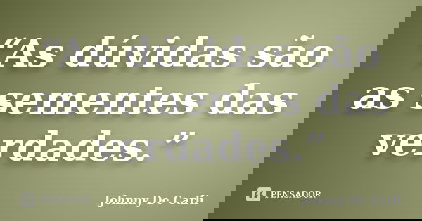 “As dúvidas são as sementes das verdades.”... Frase de Johnny De' Carli.
