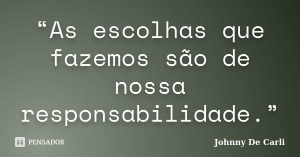 “As escolhas que fazemos são de nossa responsabilidade.”... Frase de Johnny De' Carli.