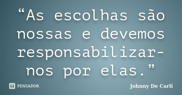 “As escolhas são nossas e devemos responsabilizar-nos por elas.”... Frase de Johnny De' Carli.