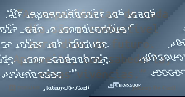 “As experiências de cada dia são o combustível para dias do futuro. Aproveite, com sabedoria, essas vivências.”... Frase de Johnny De' Carli.
