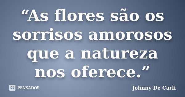 “As flores são os sorrisos amorosos que a natureza nos oferece.”... Frase de Johnny De Carli.