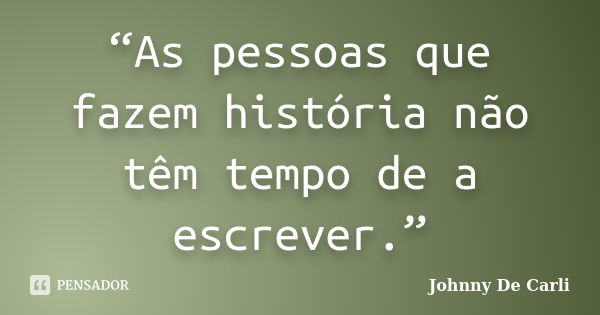 “As pessoas que fazem história não têm tempo de a escrever.”... Frase de Johnny De' Carli.