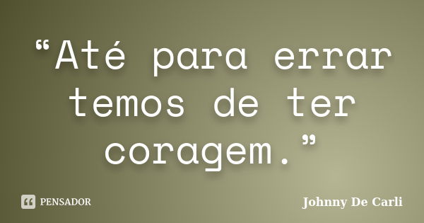 “Até para errar temos de ter coragem.”... Frase de Johnny De' Carli.