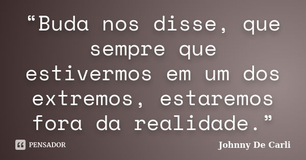 “Buda nos disse, que sempre que estivermos em um dos extremos, estaremos fora da realidade.”... Frase de Johnny De' Carli.