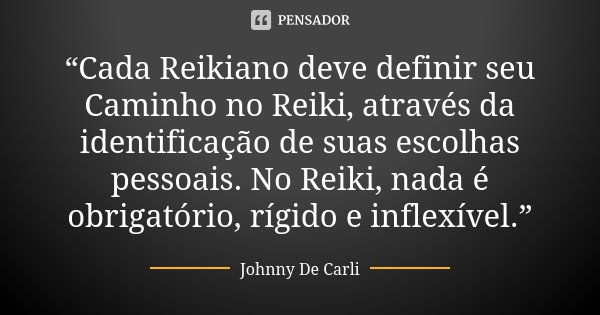 “Cada Reikiano deve definir seu Caminho no Reiki, através da identificação de suas escolhas pessoais. No Reiki, nada é obrigatório, rígido e inflexível.”... Frase de Johnny De Carli.