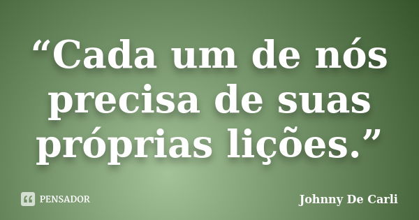 “Cada um de nós precisa de suas próprias lições.”... Frase de Johnny De' Carli.