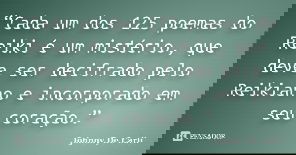 “Cada um dos 125 poemas do Reiki é um mistério, que deve ser decifrado pelo Reikiano e incorporado em seu coração.”... Frase de Johnny De' Carli.