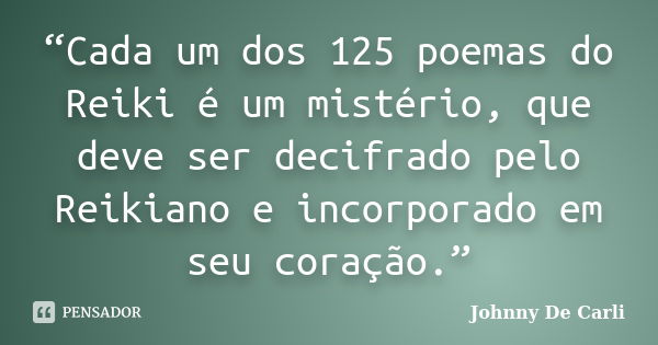 “Cada um dos 125 poemas do Reiki é um mistério, que deve ser decifrado pelo Reikiano e incorporado em seu coração.”... Frase de Johnny De' Carli.