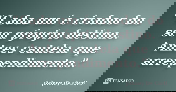 “Cada um é criador do seu próprio destino. Antes cautela que arrependimento.”... Frase de Johnny De' Carli.