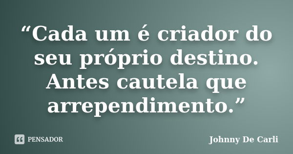 “Cada um é criador do seu próprio destino. Antes cautela que arrependimento.”... Frase de Johnny De' Carli.