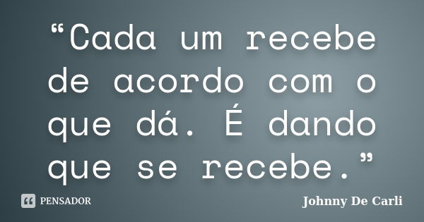 “Cada um recebe de acordo com o que dá. É dando que se recebe.”... Frase de Johnny De' Carli.