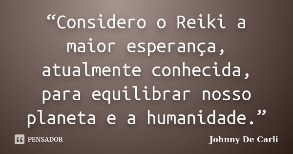 “Considero o Reiki a maior esperança, atualmente conhecida, para equilibrar nosso planeta e a humanidade.”... Frase de Johnny De Carli.