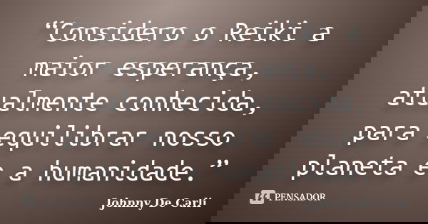 “Considero o Reiki a maior esperança, atualmente conhecida, para equilibrar nosso planeta e a humanidade.”... Frase de Johnny De Carli.