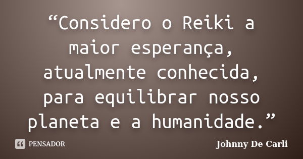 “Considero o Reiki a maior esperança, atualmente conhecida, para equilibrar nosso planeta e a humanidade.”... Frase de Johnny De Carli.