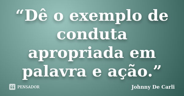 “Dê o exemplo de conduta apropriada em palavra e ação.”... Frase de Johnny De' Carli.