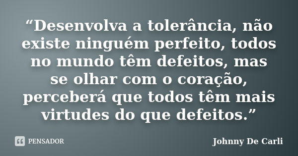 “Desenvolva a tolerância, não existe ninguém perfeito, todos no mundo têm defeitos, mas se olhar com o coração, perceberá que todos têm mais virtudes do que def... Frase de Johnny De' Carli.