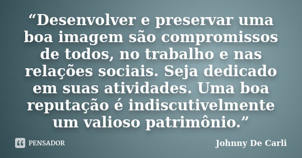 “Desenvolver e preservar uma boa imagem são compromissos de todos, no trabalho e nas relações sociais. Seja dedicado em suas atividades. Uma boa reputação é ind... Frase de Johnny De' Carli.