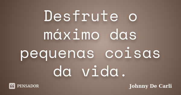 Desfrute o máximo das pequenas coisas da vida.... Frase de Johnny De' Carli.