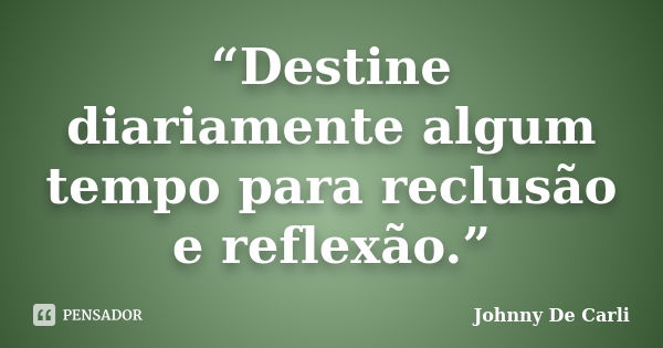 “Destine diariamente algum tempo para reclusão e reflexão.”... Frase de Johnny De' Carli.