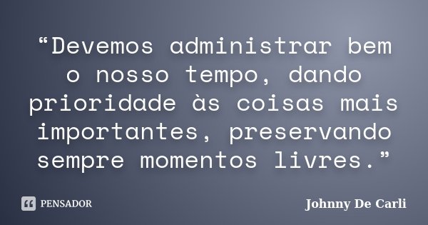 “Devemos administrar bem o nosso tempo, dando prioridade às coisas mais importantes, preservando sempre momentos livres.”... Frase de Johnny De' Carli.