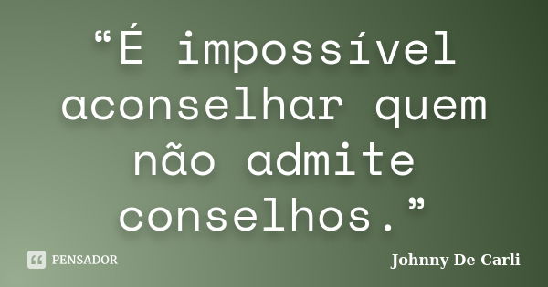 “É impossível aconselhar quem não admite conselhos.”... Frase de Johnny De' Carli.