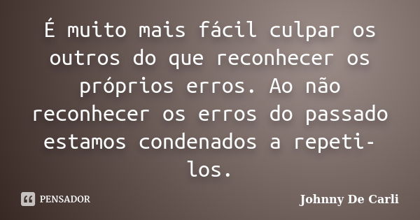 É muito mais fácil culpar os outros do que reconhecer os próprios erros. Ao não reconhecer os erros do passado estamos condenados a repeti-los.... Frase de Johnny De' Carli.