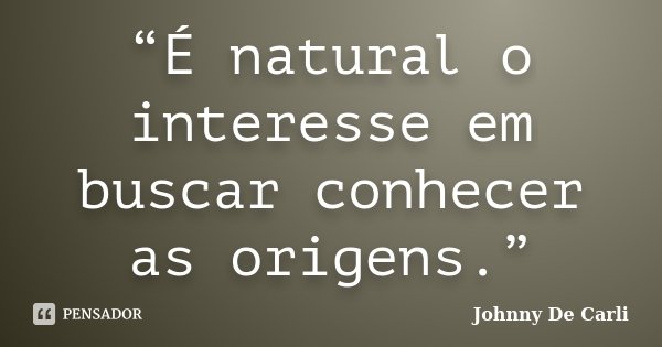 “É natural o interesse em buscar conhecer as origens.”... Frase de Johnny De' Carli.