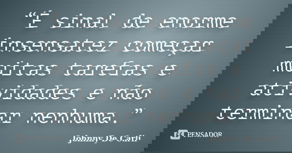 “É sinal de enorme insensatez começar muitas tarefas e atividades e não terminar nenhuma.”... Frase de Johnny De' Carli.