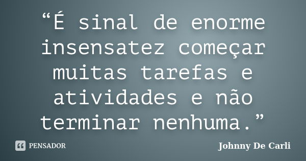 “É sinal de enorme insensatez começar muitas tarefas e atividades e não terminar nenhuma.”... Frase de Johnny De' Carli.