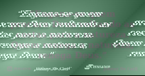 “Engana-se quem procura Deus voltando as costas para a natureza. Quem renega a natureza, renega Deus.”... Frase de Johnny De' Carli.