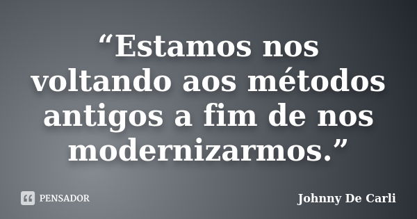 “Estamos nos voltando aos métodos antigos a fim de nos modernizarmos.”... Frase de Johnny De' Carli.