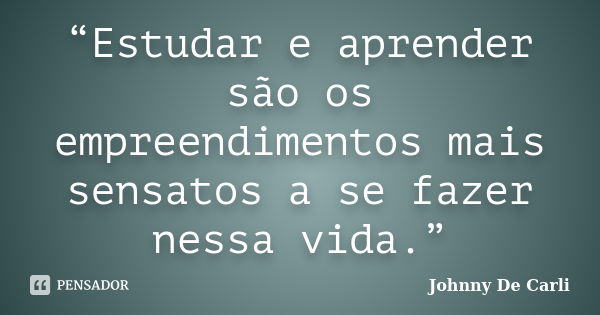 “Estudar e aprender são os empreendimentos mais sensatos a se fazer nessa vida.”... Frase de Johnny De' Carli.