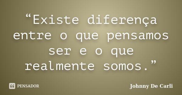 “Existe diferença entre o que pensamos ser e o que realmente somos.”... Frase de Johnny De' Carli.