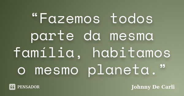 “Fazemos todos parte da mesma família, habitamos o mesmo planeta.”... Frase de Johnny De' Carli.