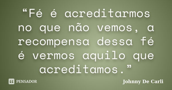 “Fé é acreditarmos no que não vemos, a recompensa dessa fé é vermos aquilo que acreditamos.”... Frase de Johnny De' Carli.