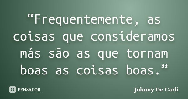 “Frequentemente, as coisas que consideramos más são as que tornam boas as coisas boas.”... Frase de Johnny De' Carli.