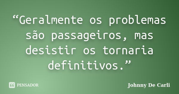 “Geralmente os problemas são passageiros, mas desistir os tornaria definitivos.”... Frase de Johnny De' Carli.