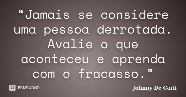 “Jamais se considere uma pessoa derrotada. Avalie o que aconteceu e aprenda com o fracasso.”... Frase de Johnny De' Carli.