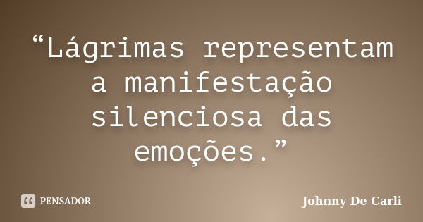 “Lágrimas representam a manifestação silenciosa das emoções.”... Frase de Johnny De' Carli.