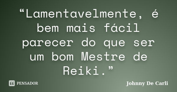 “Lamentavelmente, é bem mais fácil parecer do que ser um bom Mestre de Reiki.”... Frase de Johnny De' Carli.