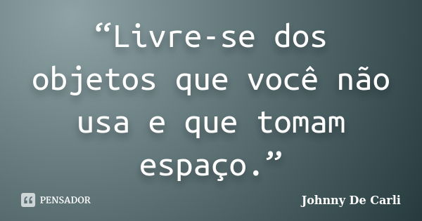 “Livre-se dos objetos que você não usa e que tomam espaço.”... Frase de Johnny De' Carli.