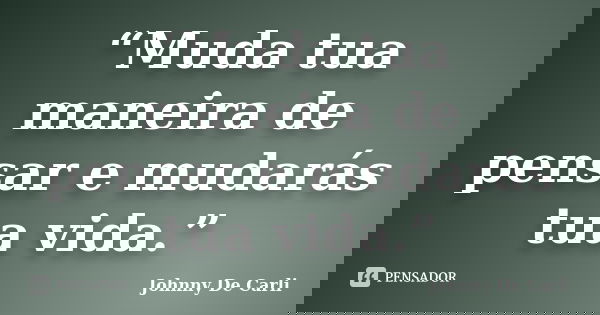 “Muda tua maneira de pensar e mudarás tua vida.”... Frase de Johnny De' Carli.